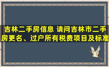 吉林二手房信息 请问吉林市二手房更名、过户所有税费项目及标准,非常感谢